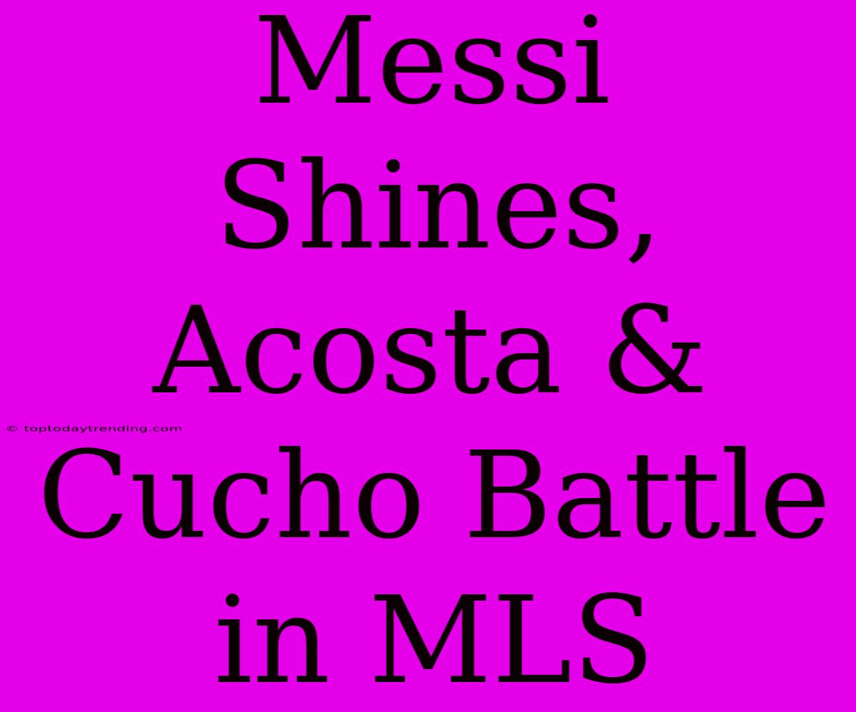 Messi Shines, Acosta & Cucho Battle In MLS