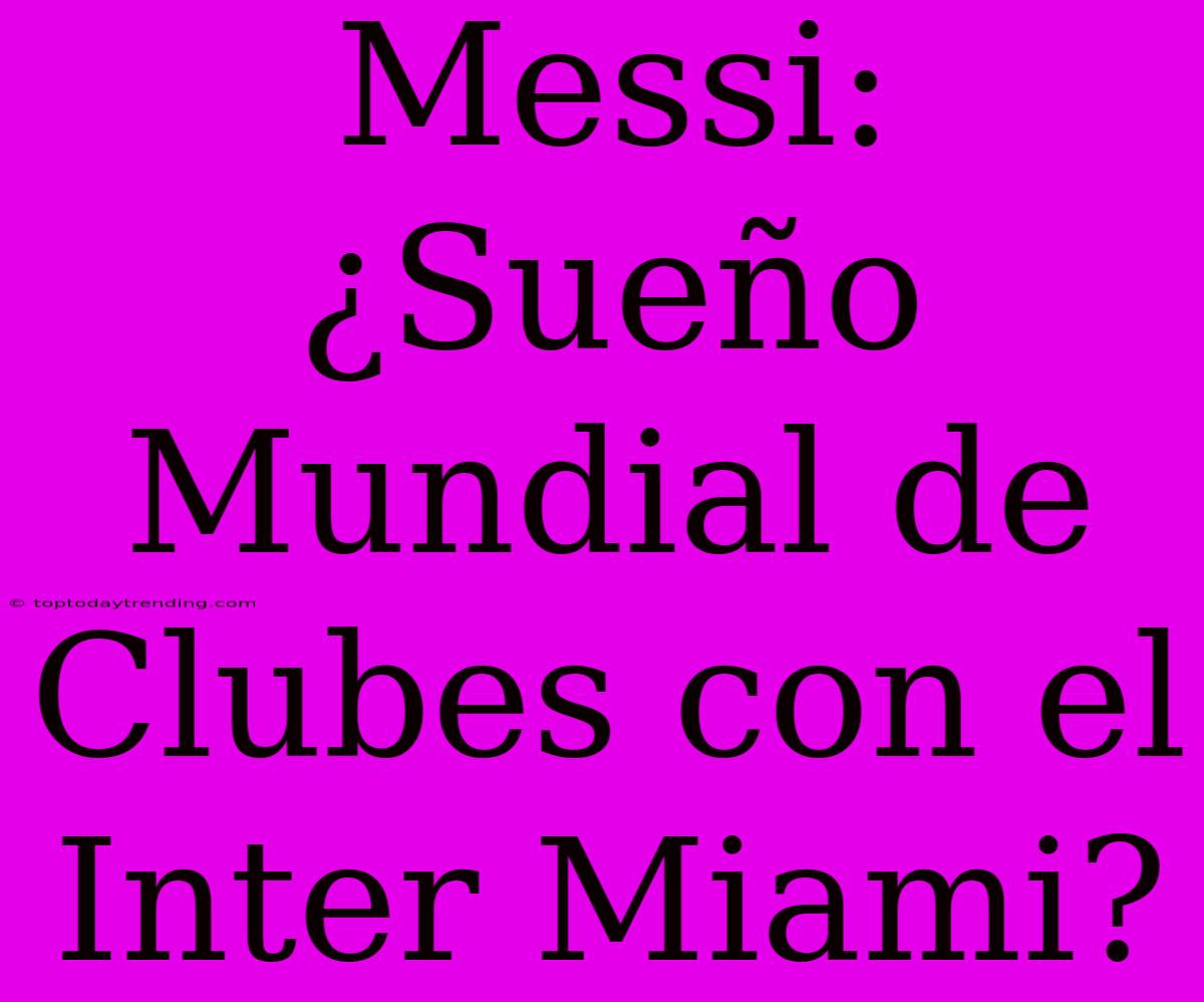 Messi: ¿Sueño Mundial De Clubes Con El Inter Miami?