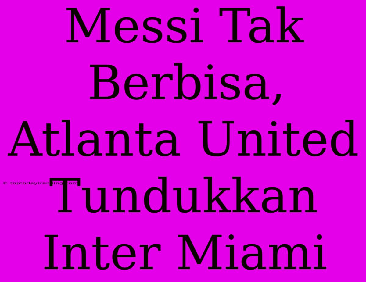 Messi Tak Berbisa, Atlanta United Tundukkan Inter Miami