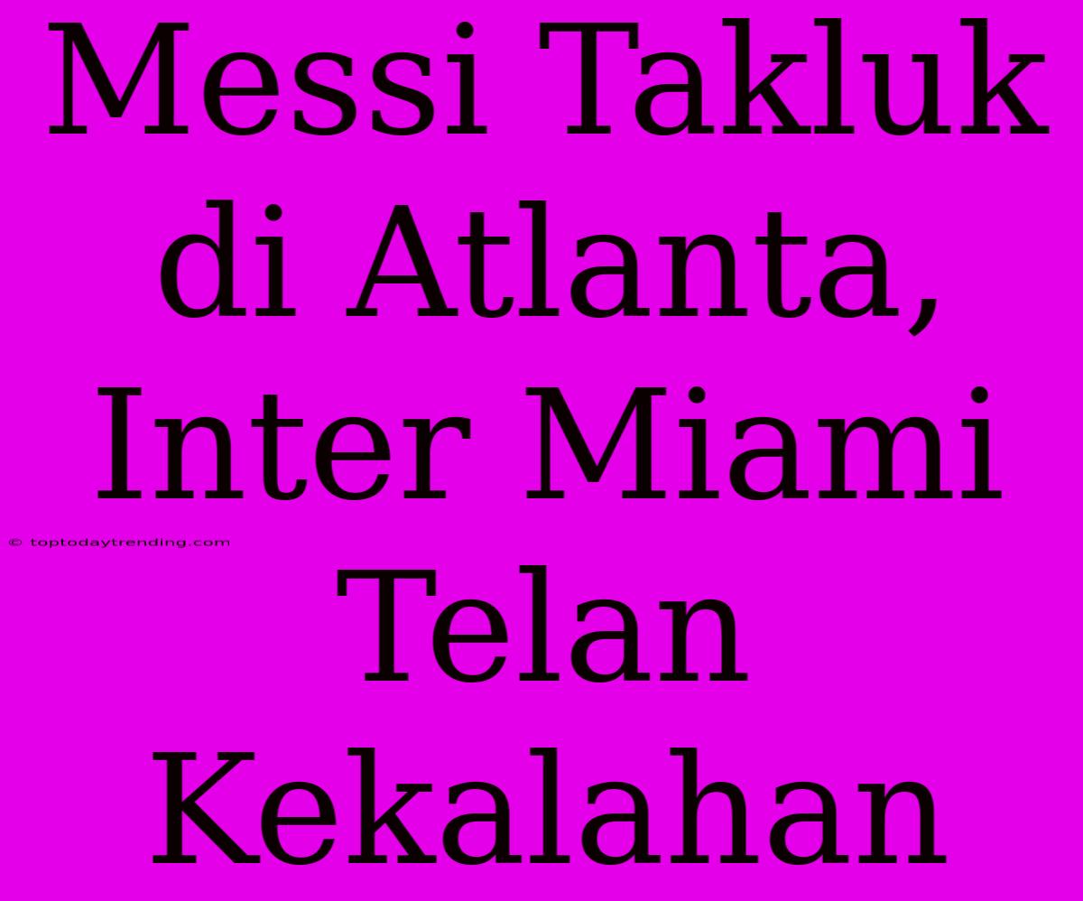 Messi Takluk Di Atlanta, Inter Miami Telan Kekalahan