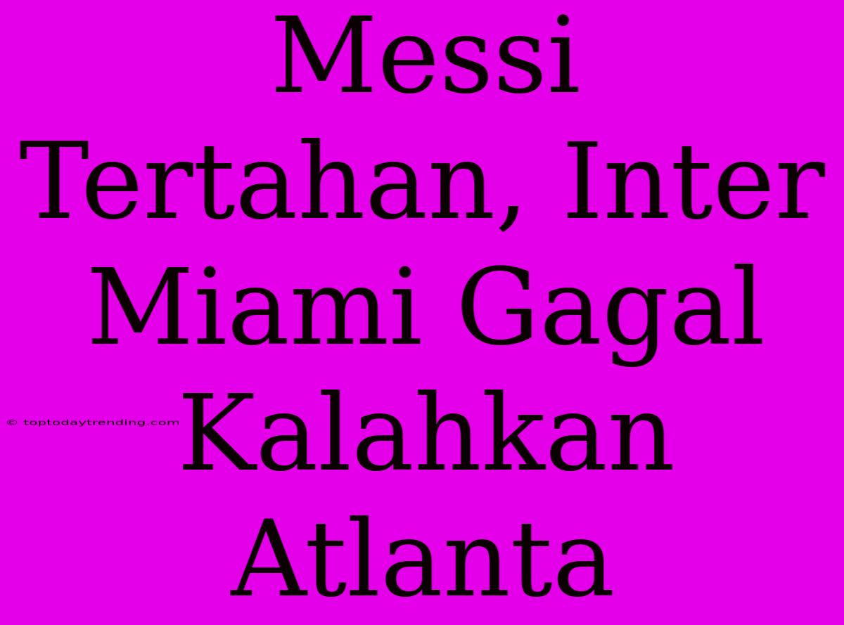 Messi Tertahan, Inter Miami Gagal Kalahkan Atlanta