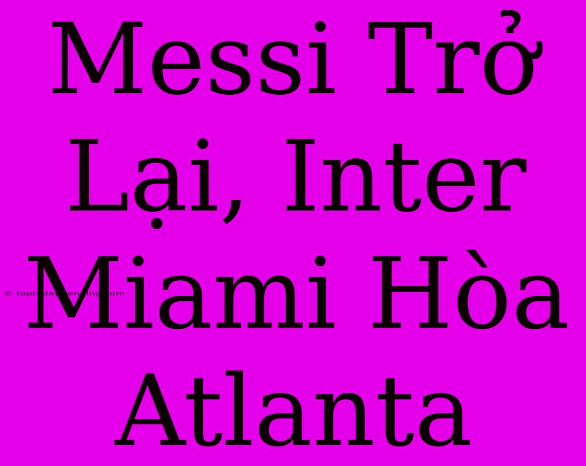 Messi Trở Lại, Inter Miami Hòa Atlanta