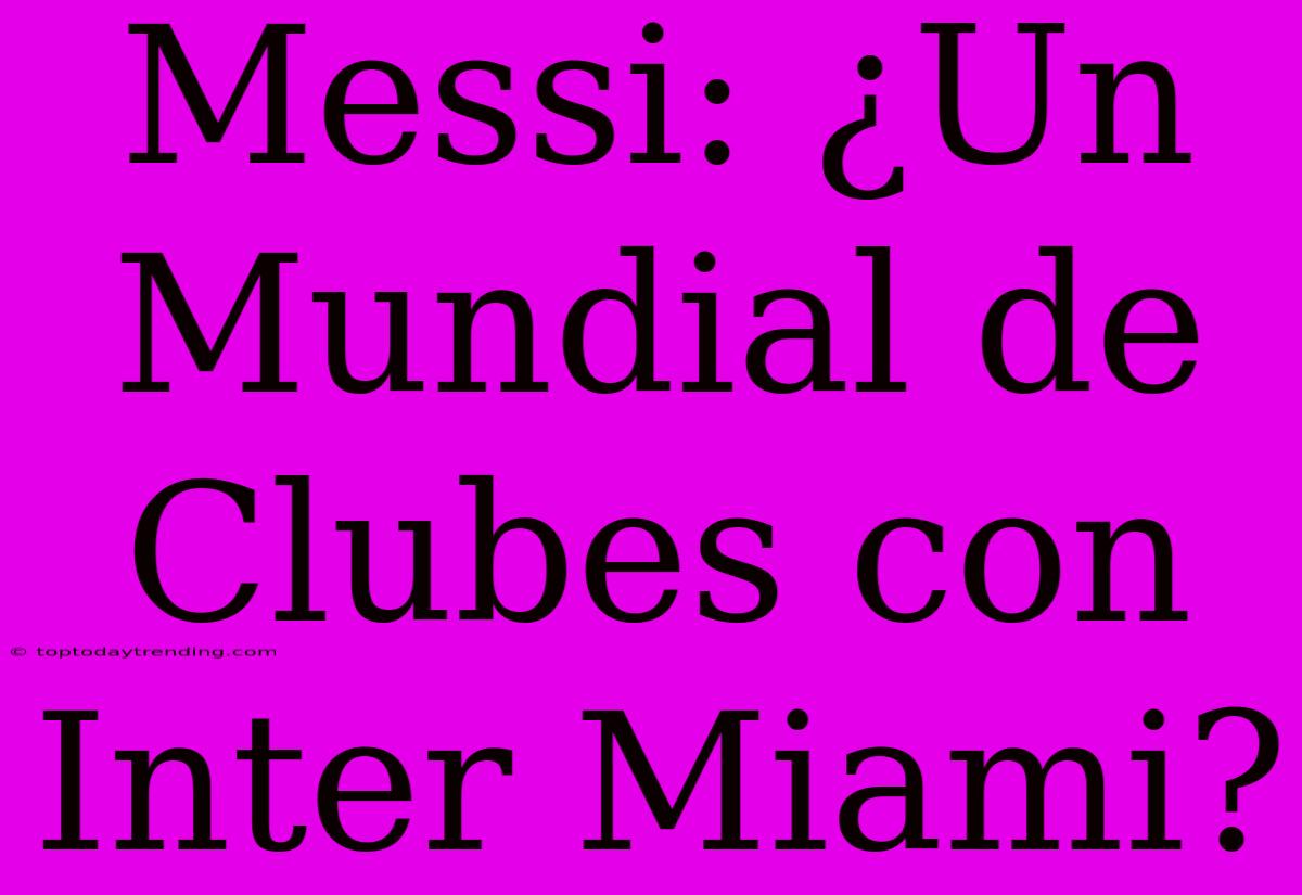 Messi: ¿Un Mundial De Clubes Con Inter Miami?