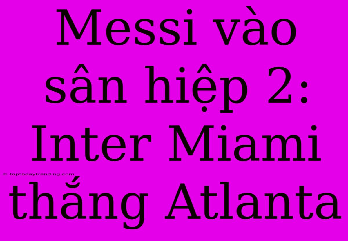 Messi Vào Sân Hiệp 2: Inter Miami Thắng Atlanta