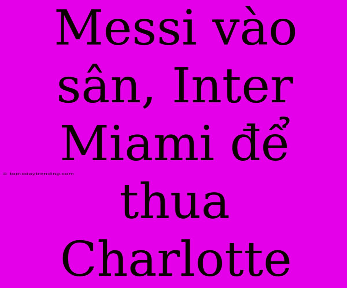 Messi Vào Sân, Inter Miami Để Thua Charlotte