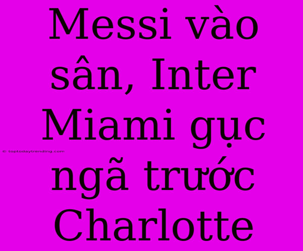 Messi Vào Sân, Inter Miami Gục Ngã Trước Charlotte