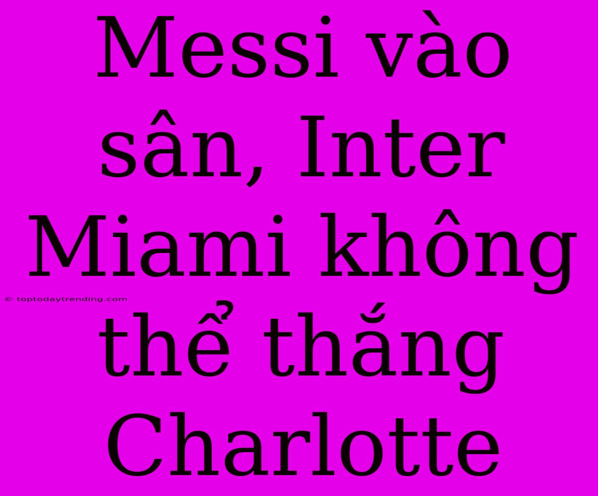 Messi Vào Sân, Inter Miami Không Thể Thắng Charlotte