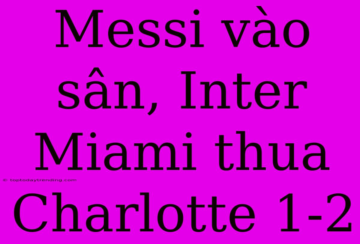 Messi Vào Sân, Inter Miami Thua Charlotte 1-2