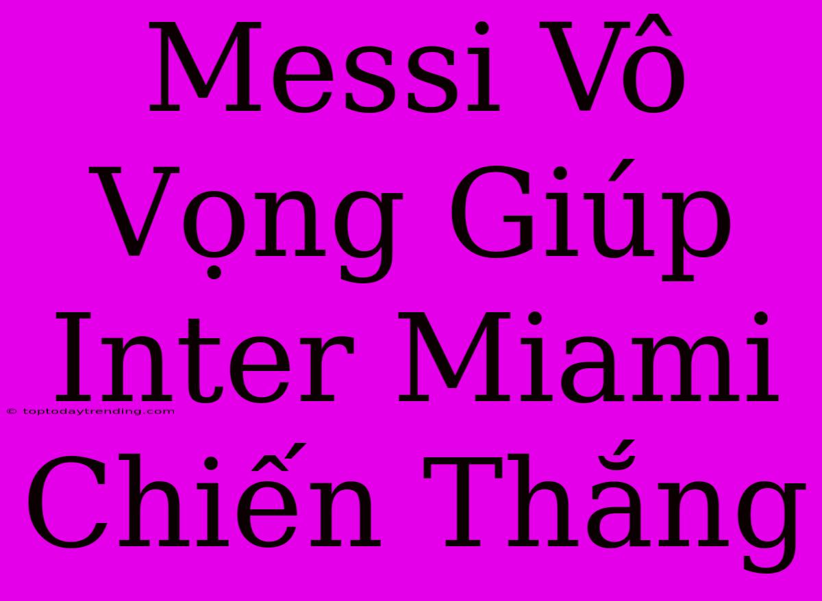 Messi Vô Vọng Giúp Inter Miami Chiến Thắng