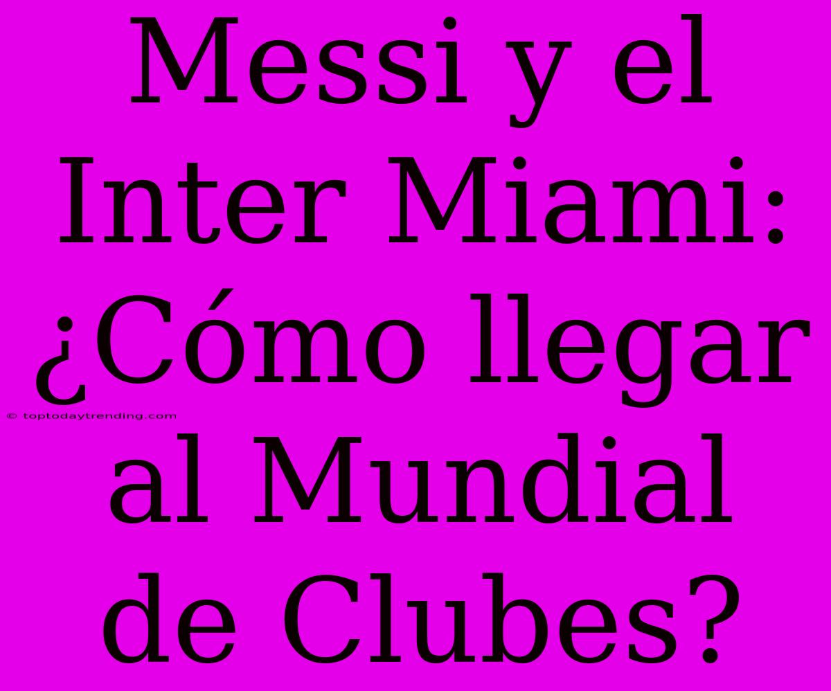 Messi Y El Inter Miami: ¿Cómo Llegar Al Mundial De Clubes?