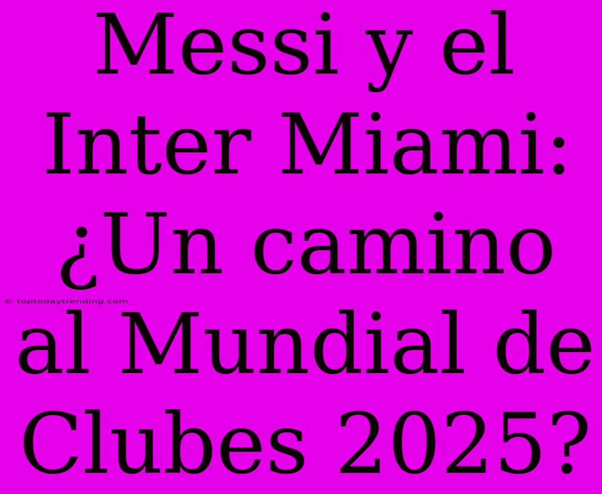 Messi Y El Inter Miami: ¿Un Camino Al Mundial De Clubes 2025?