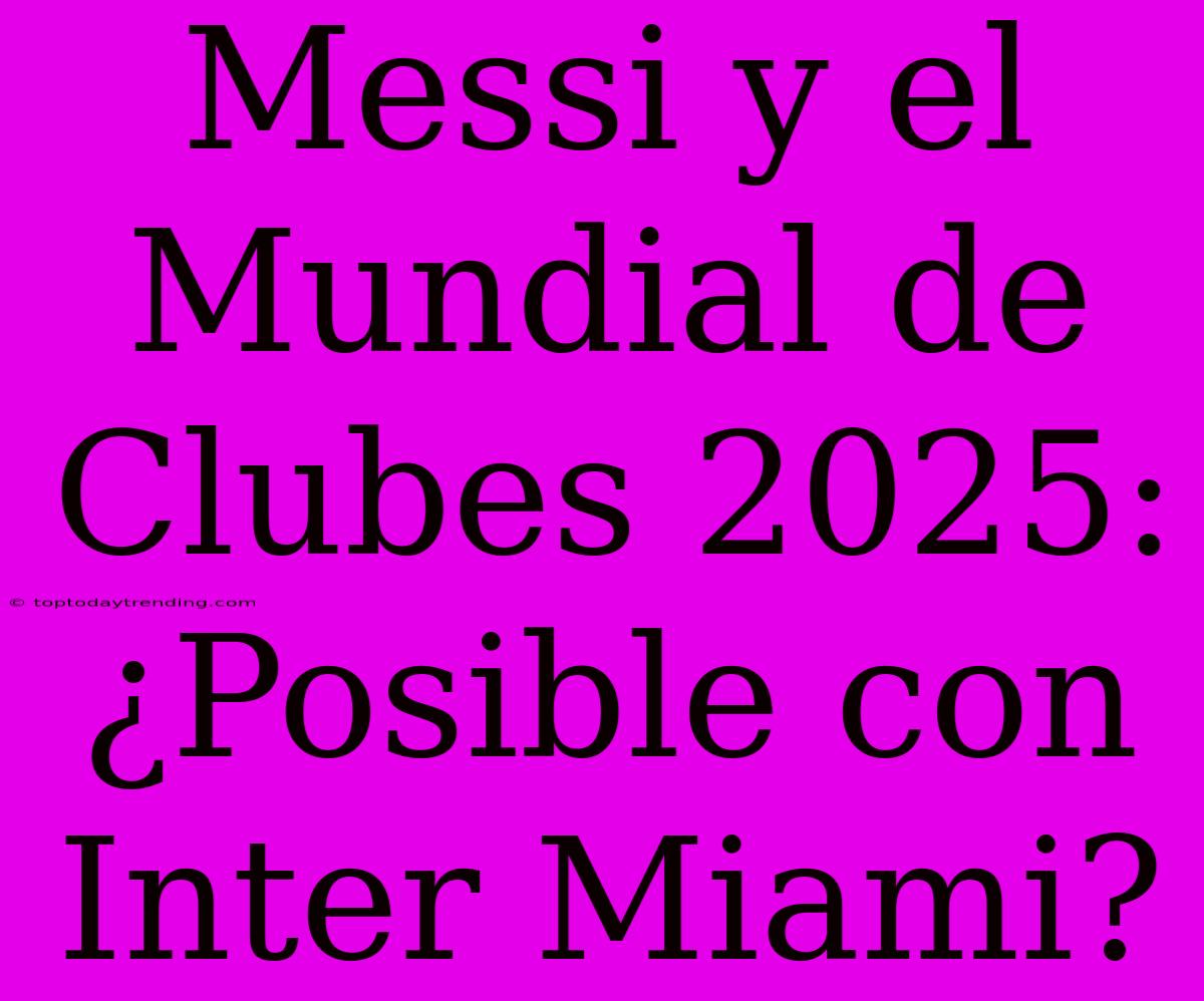 Messi Y El Mundial De Clubes 2025: ¿Posible Con Inter Miami?