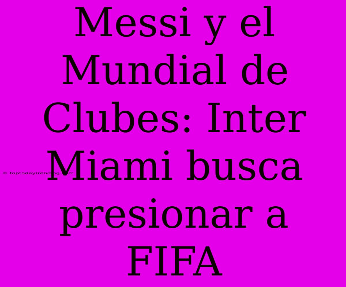 Messi Y El Mundial De Clubes: Inter Miami Busca Presionar A FIFA