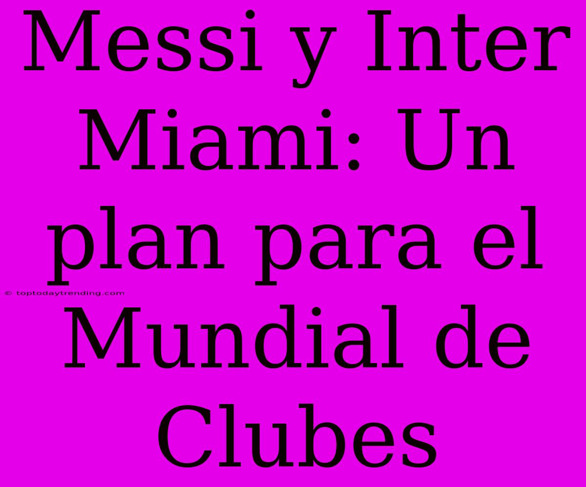 Messi Y Inter Miami: Un Plan Para El Mundial De Clubes