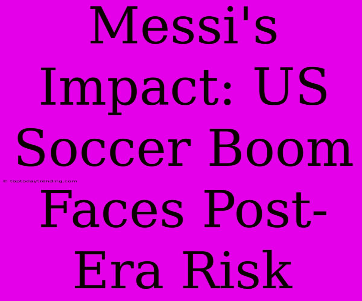 Messi's Impact: US Soccer Boom Faces Post-Era Risk