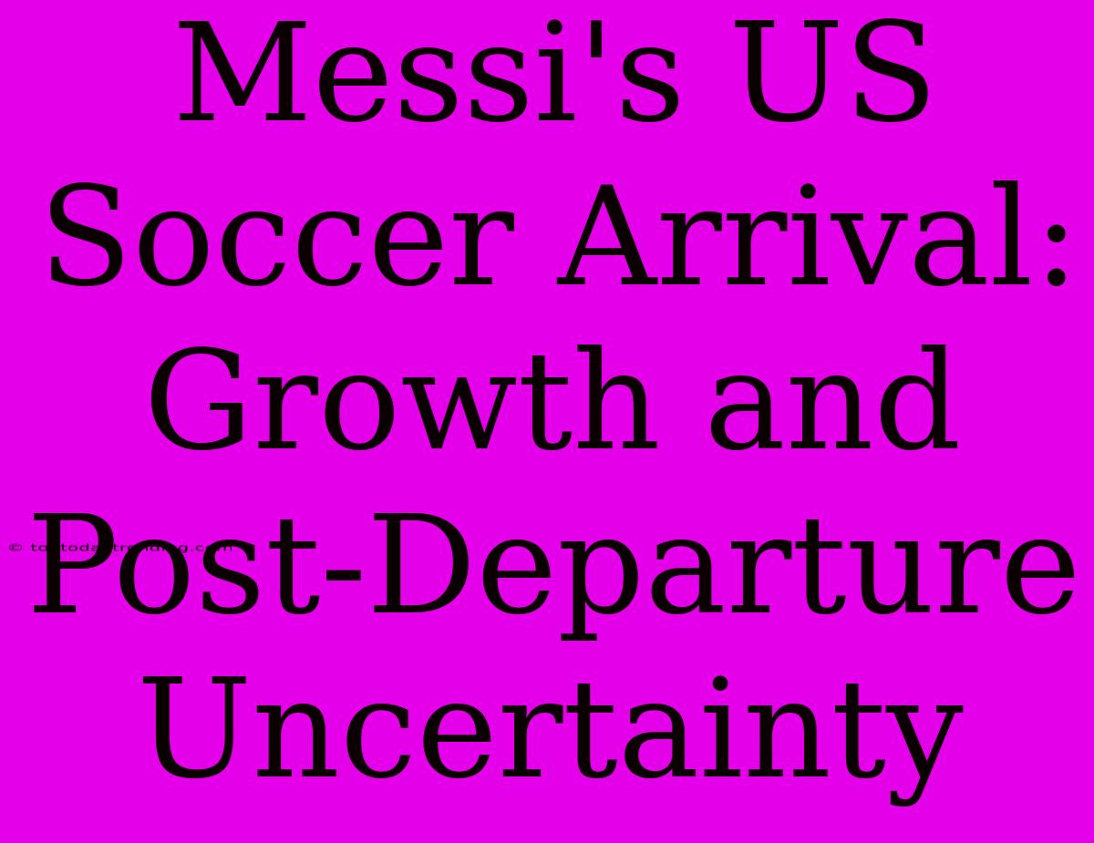 Messi's US Soccer Arrival: Growth And Post-Departure Uncertainty