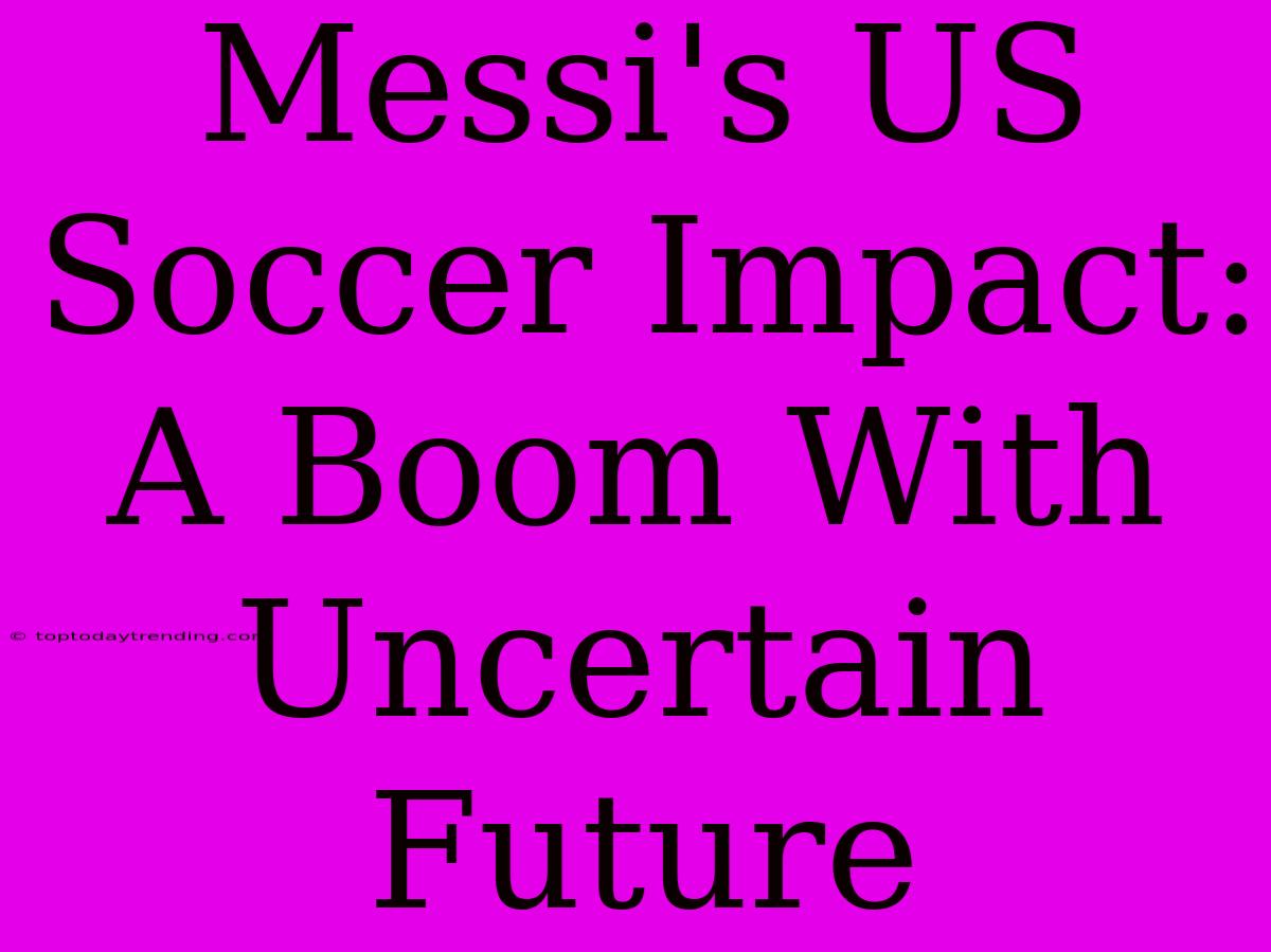 Messi's US Soccer Impact: A Boom With Uncertain Future