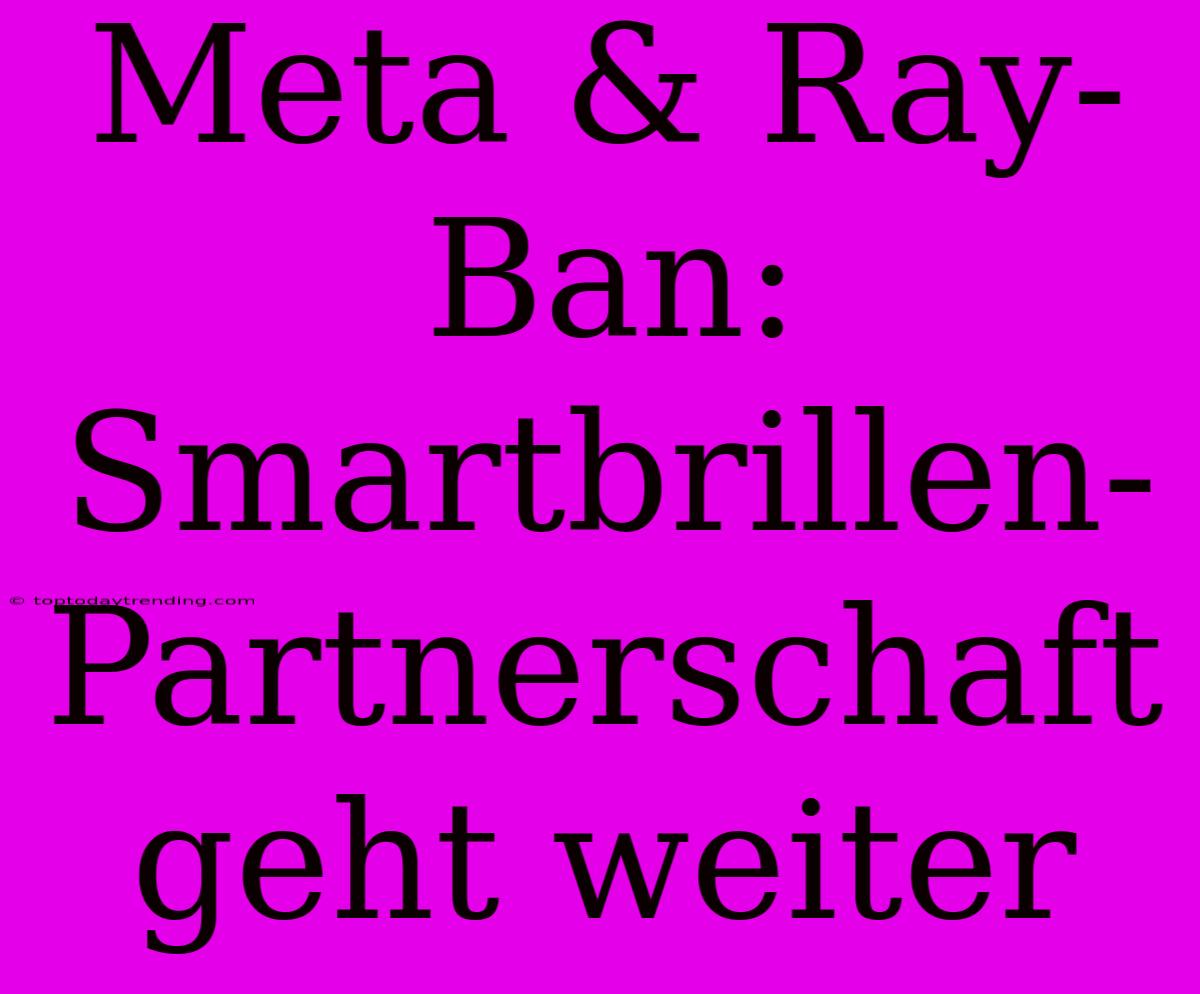 Meta & Ray-Ban: Smartbrillen-Partnerschaft Geht Weiter