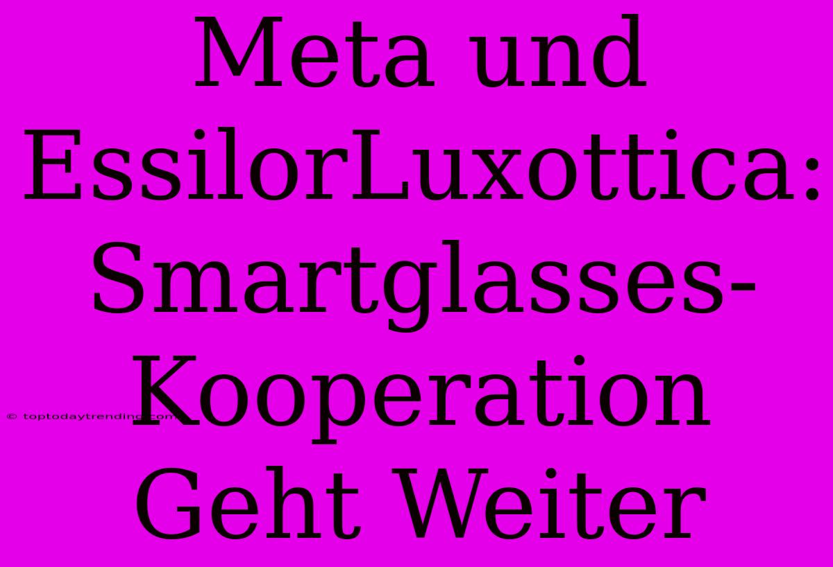 Meta Und EssilorLuxottica: Smartglasses-Kooperation Geht Weiter