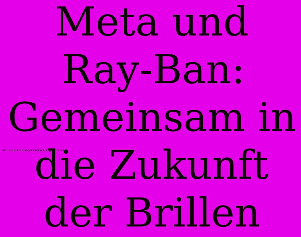 Meta Und Ray-Ban: Gemeinsam In Die Zukunft Der Brillen