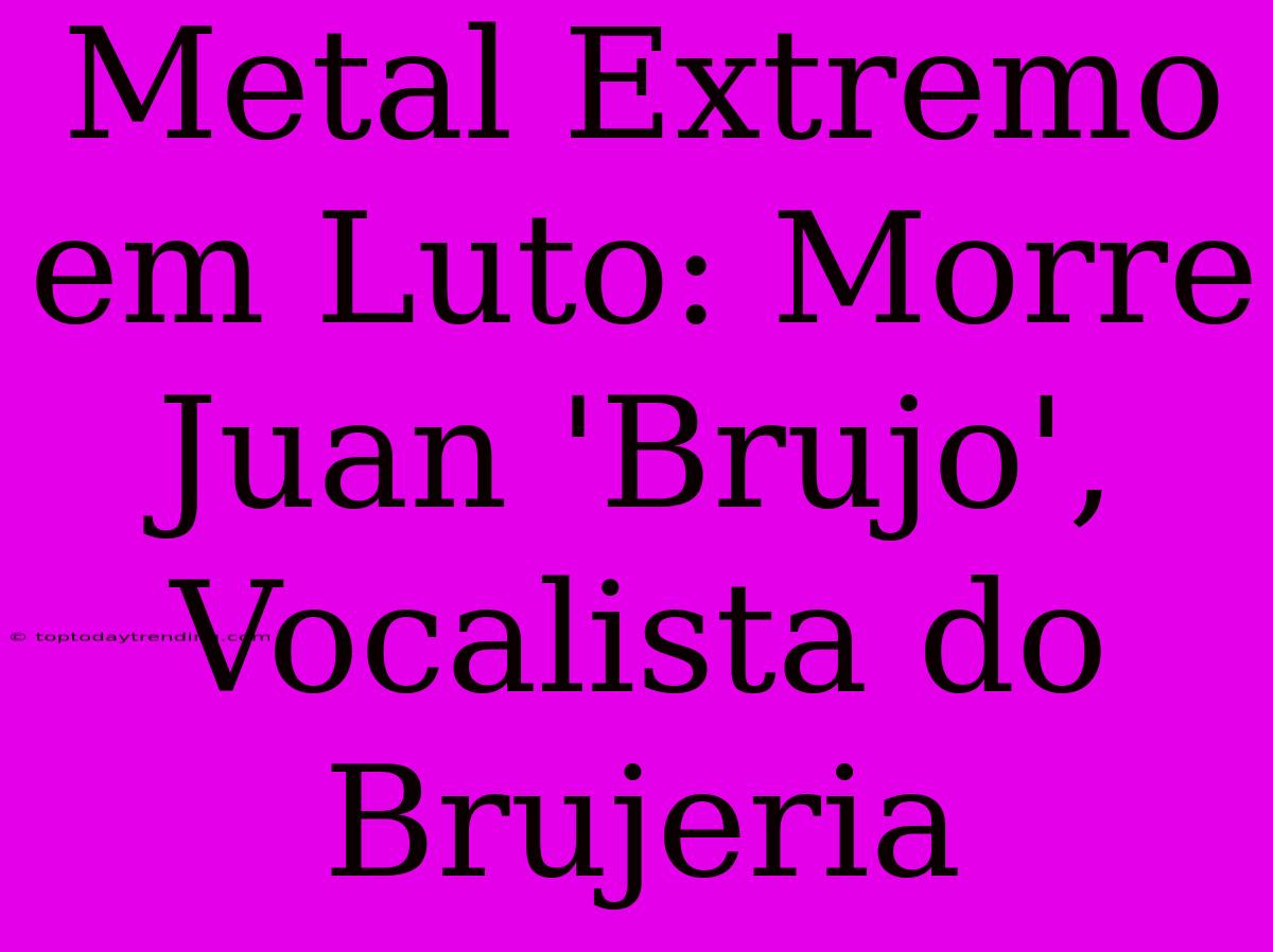 Metal Extremo Em Luto: Morre Juan 'Brujo', Vocalista Do Brujeria