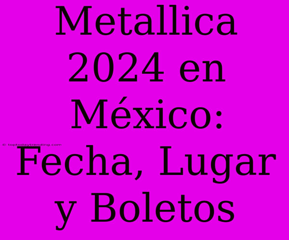 Metallica 2024 En México: Fecha, Lugar Y Boletos