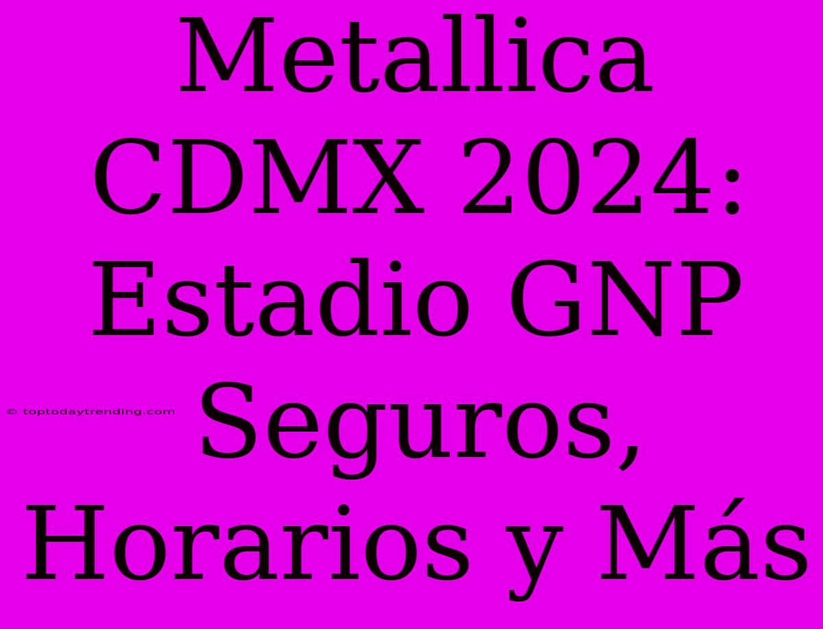 Metallica CDMX 2024: Estadio GNP Seguros, Horarios Y Más