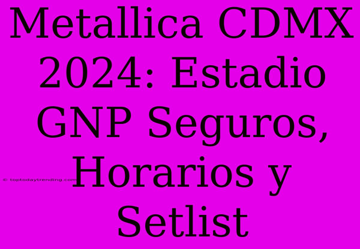 Metallica CDMX 2024: Estadio GNP Seguros, Horarios Y Setlist