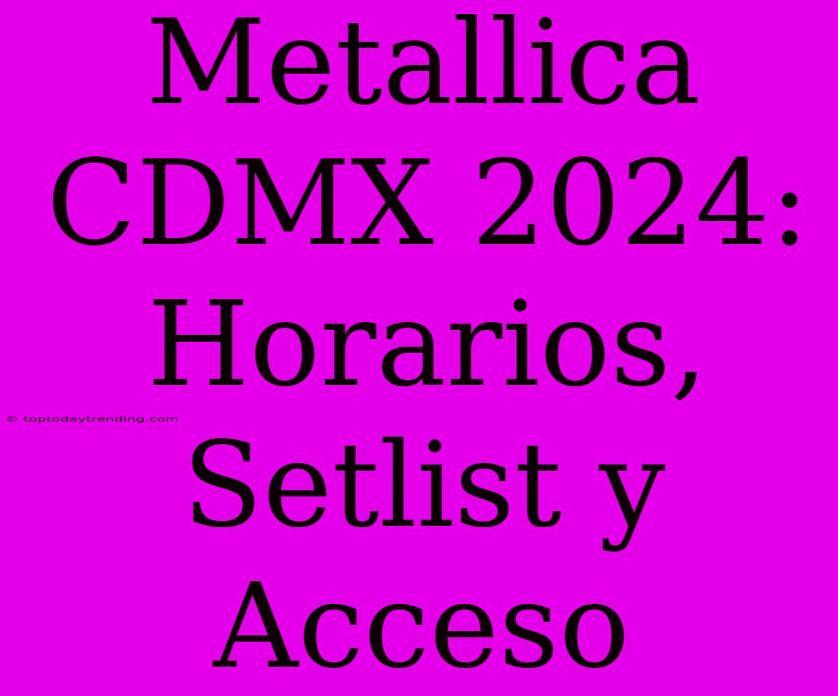 Metallica CDMX 2024: Horarios, Setlist Y Acceso