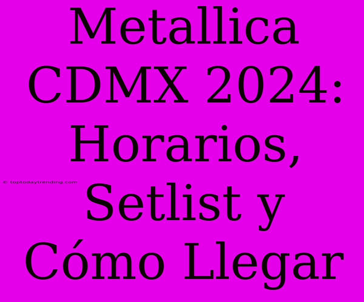 Metallica CDMX 2024: Horarios, Setlist Y Cómo Llegar