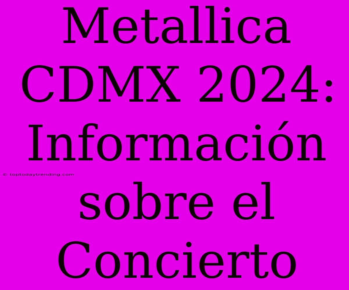 Metallica CDMX 2024: Información Sobre El Concierto