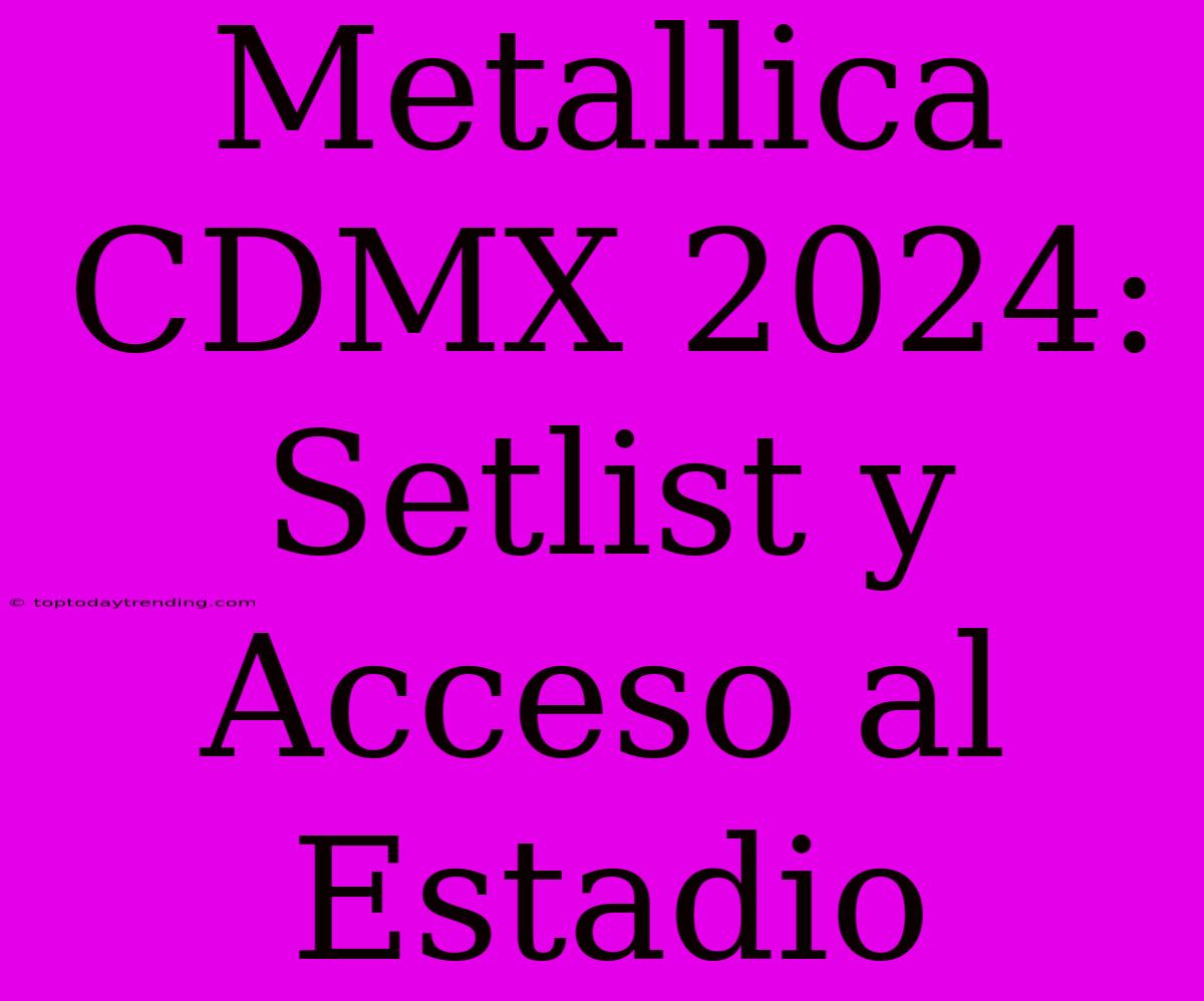 Metallica CDMX 2024:  Setlist Y Acceso Al Estadio