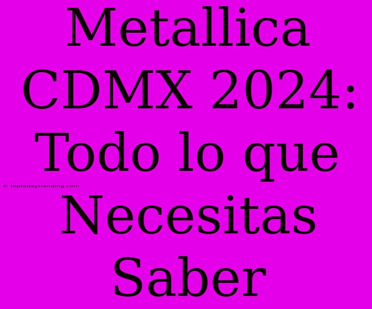 Metallica CDMX 2024:  Todo Lo Que Necesitas Saber