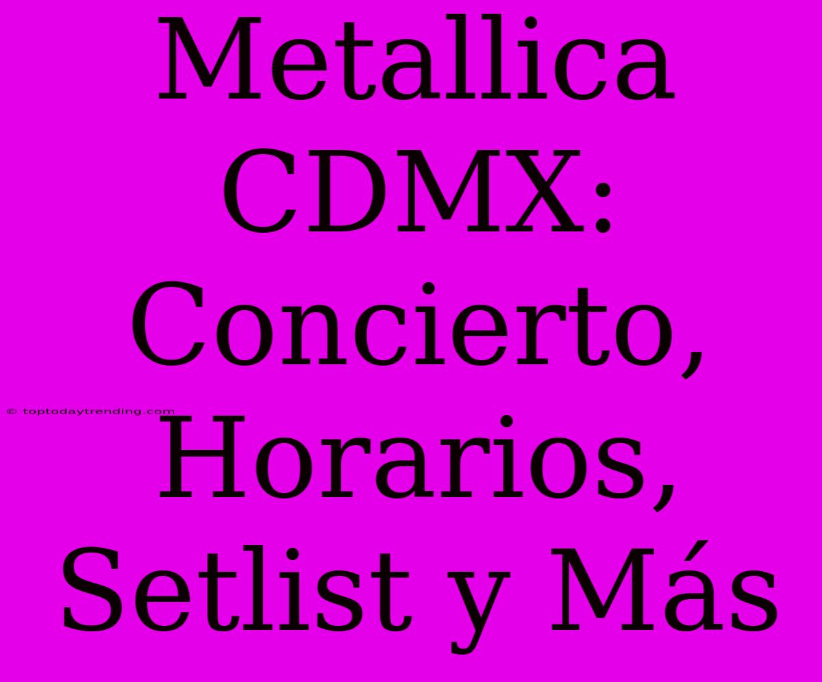 Metallica CDMX: Concierto, Horarios, Setlist Y Más