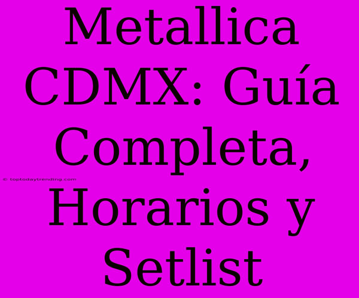 Metallica CDMX: Guía Completa, Horarios Y Setlist