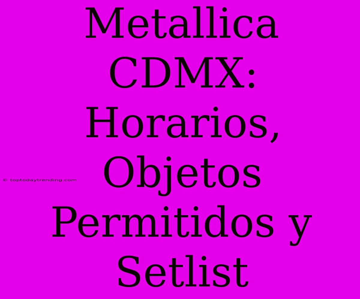 Metallica CDMX: Horarios, Objetos Permitidos Y Setlist