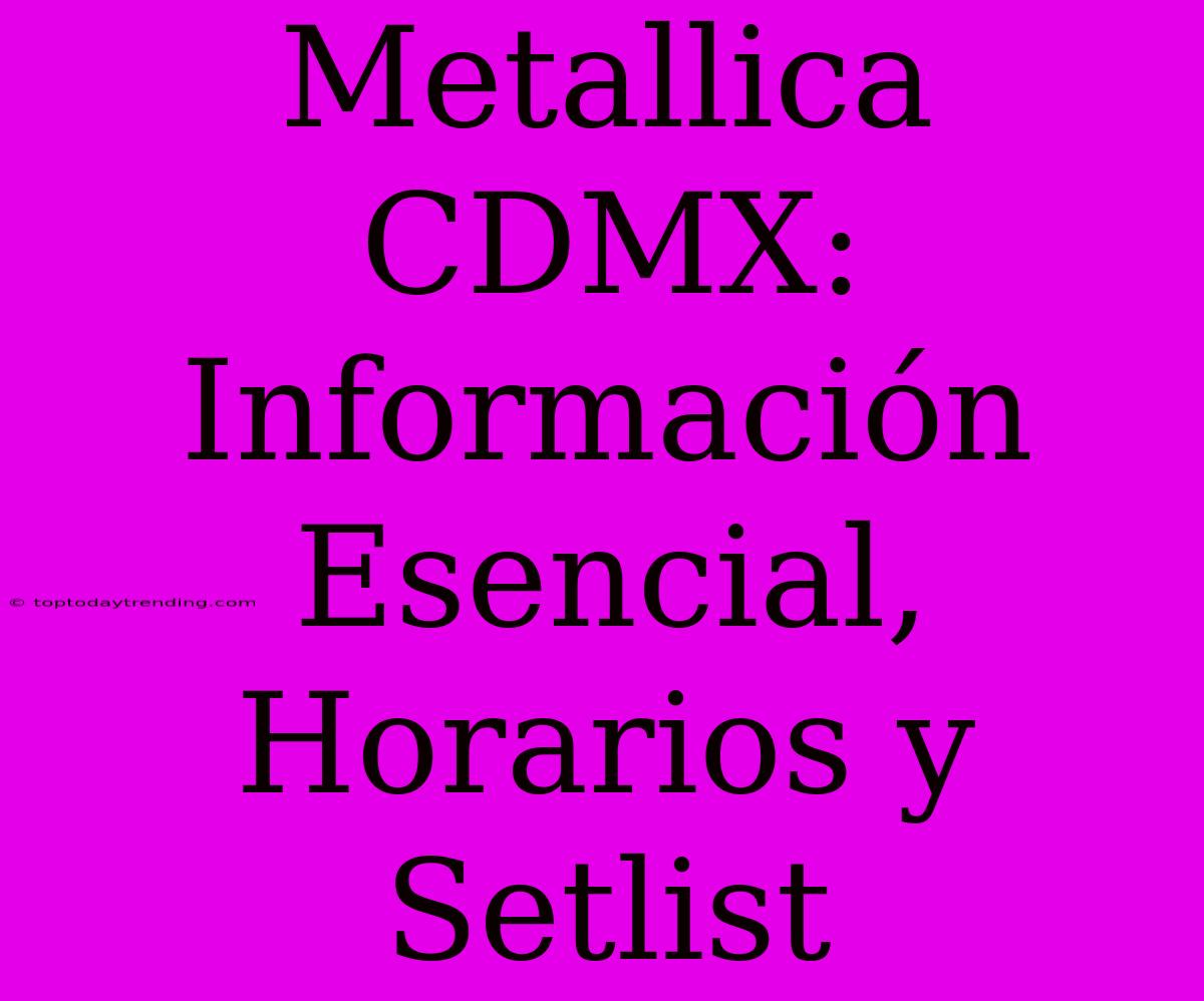 Metallica CDMX: Información Esencial, Horarios Y Setlist