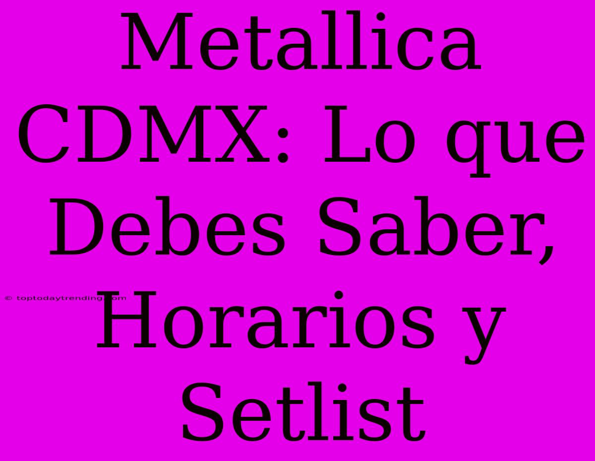 Metallica CDMX: Lo Que Debes Saber, Horarios Y Setlist