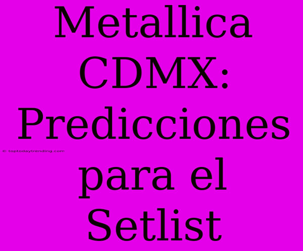 Metallica CDMX: Predicciones Para El Setlist