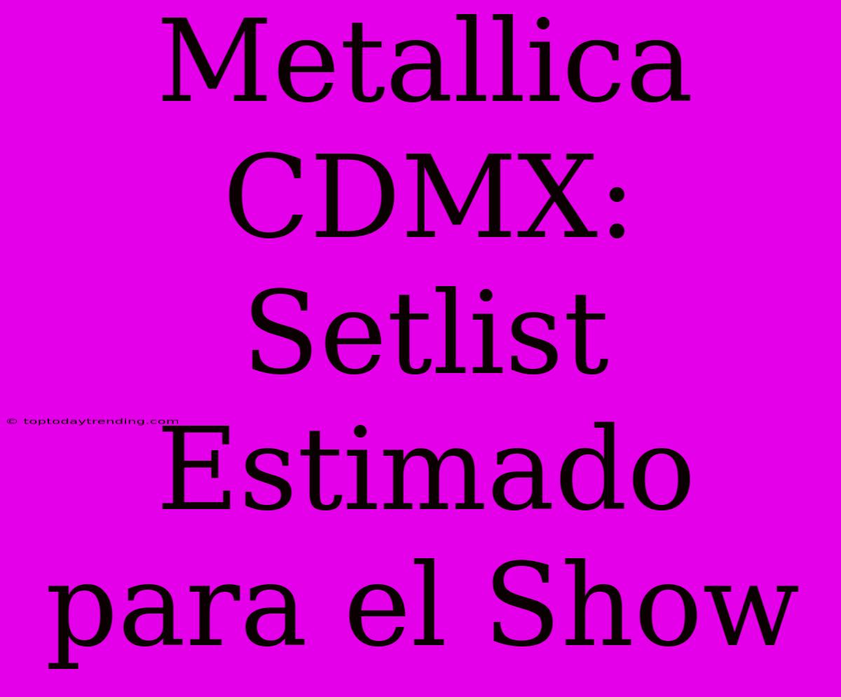 Metallica CDMX: Setlist Estimado Para El Show