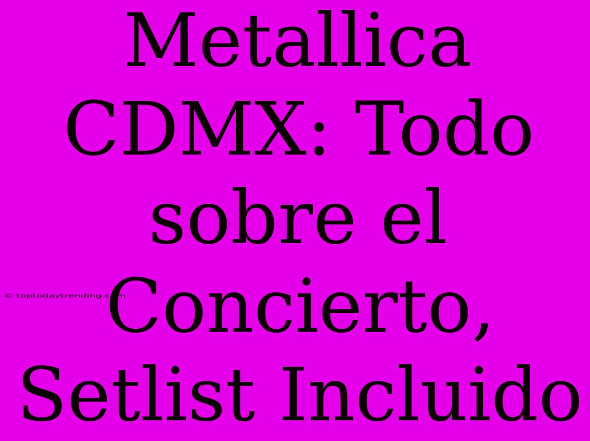 Metallica CDMX: Todo Sobre El Concierto, Setlist Incluido