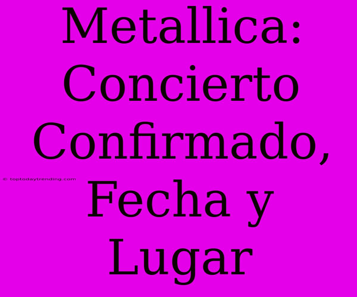 Metallica: Concierto Confirmado, Fecha Y Lugar