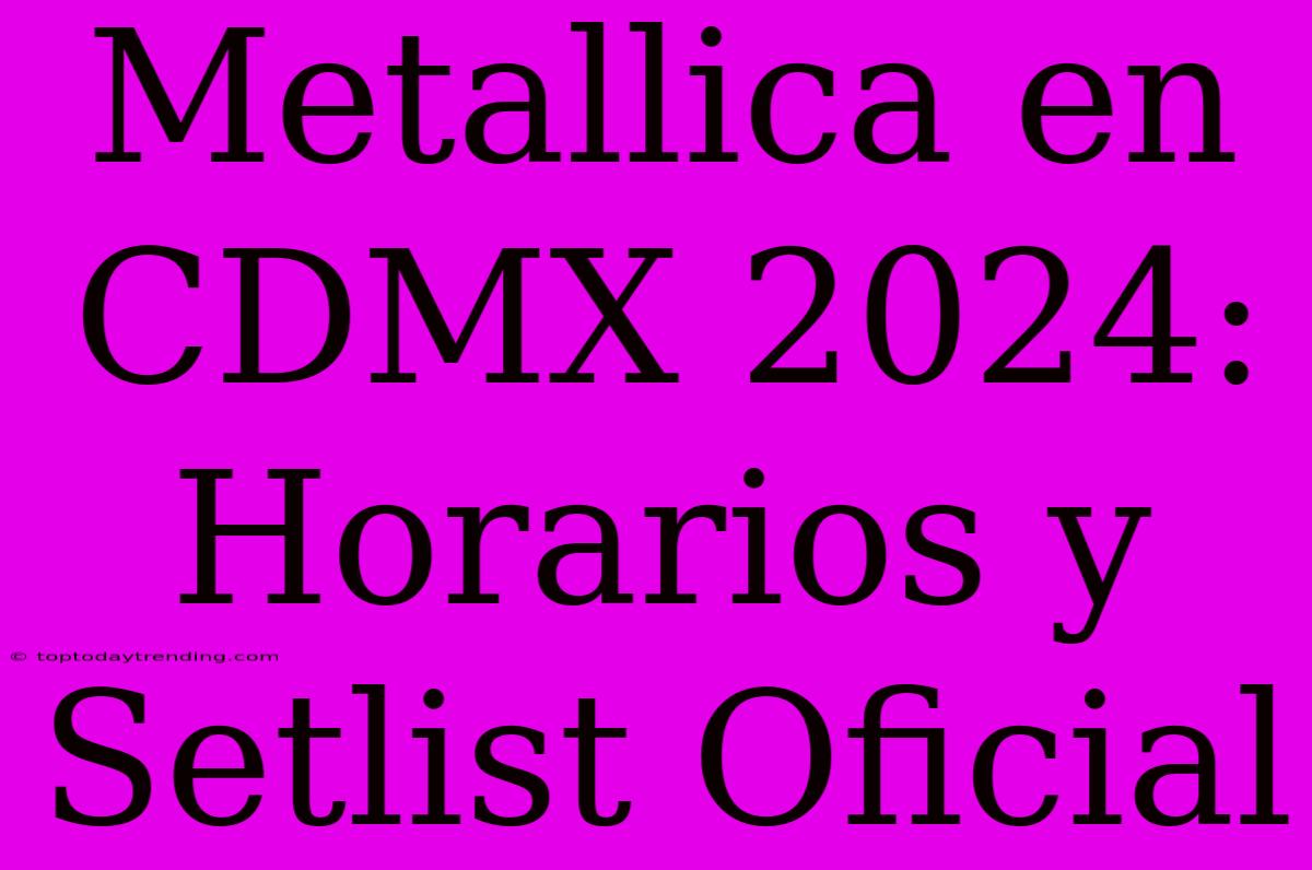 Metallica En CDMX 2024:  Horarios Y Setlist Oficial