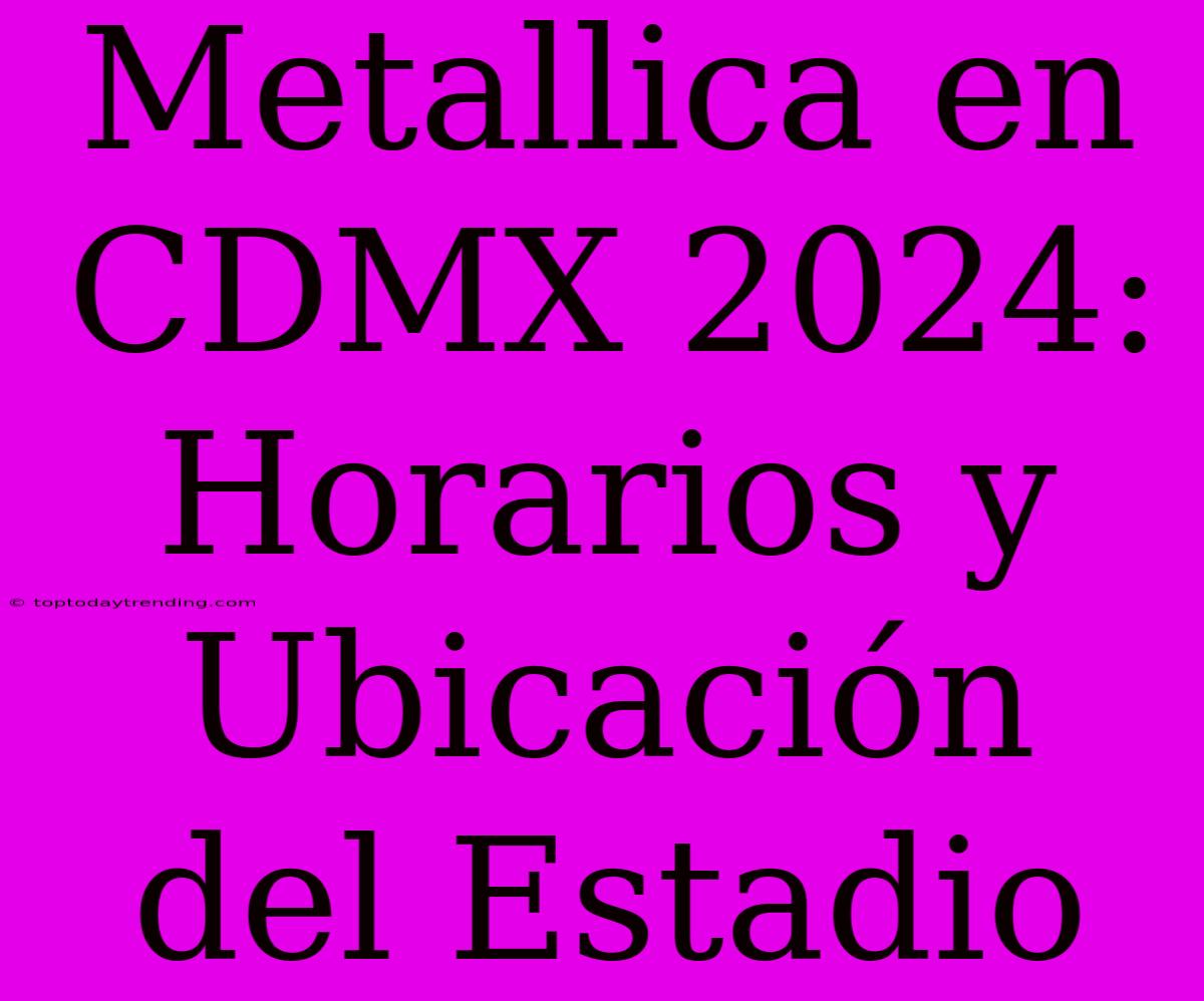 Metallica En CDMX 2024: Horarios Y Ubicación Del Estadio