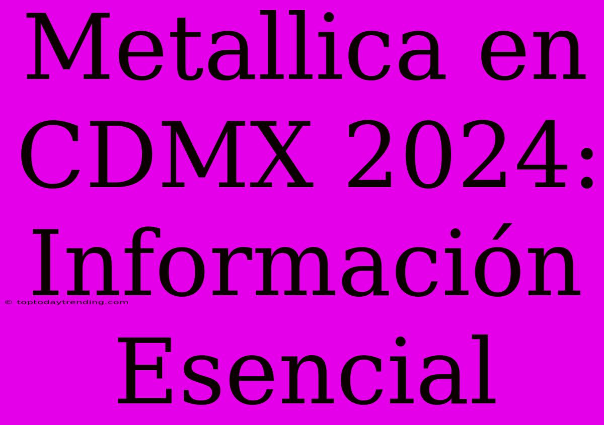 Metallica En CDMX 2024: Información Esencial