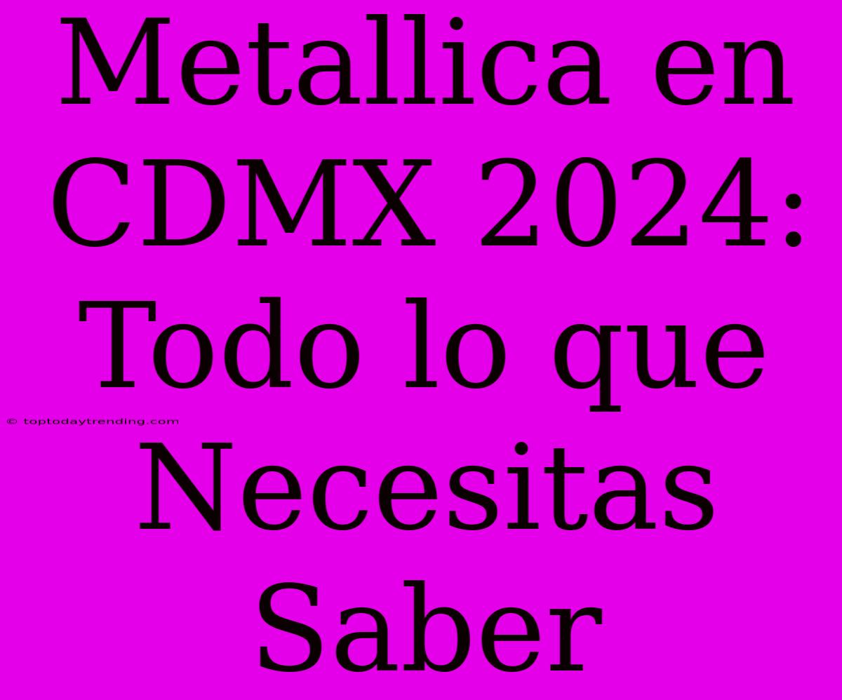 Metallica En CDMX 2024: Todo Lo Que Necesitas Saber