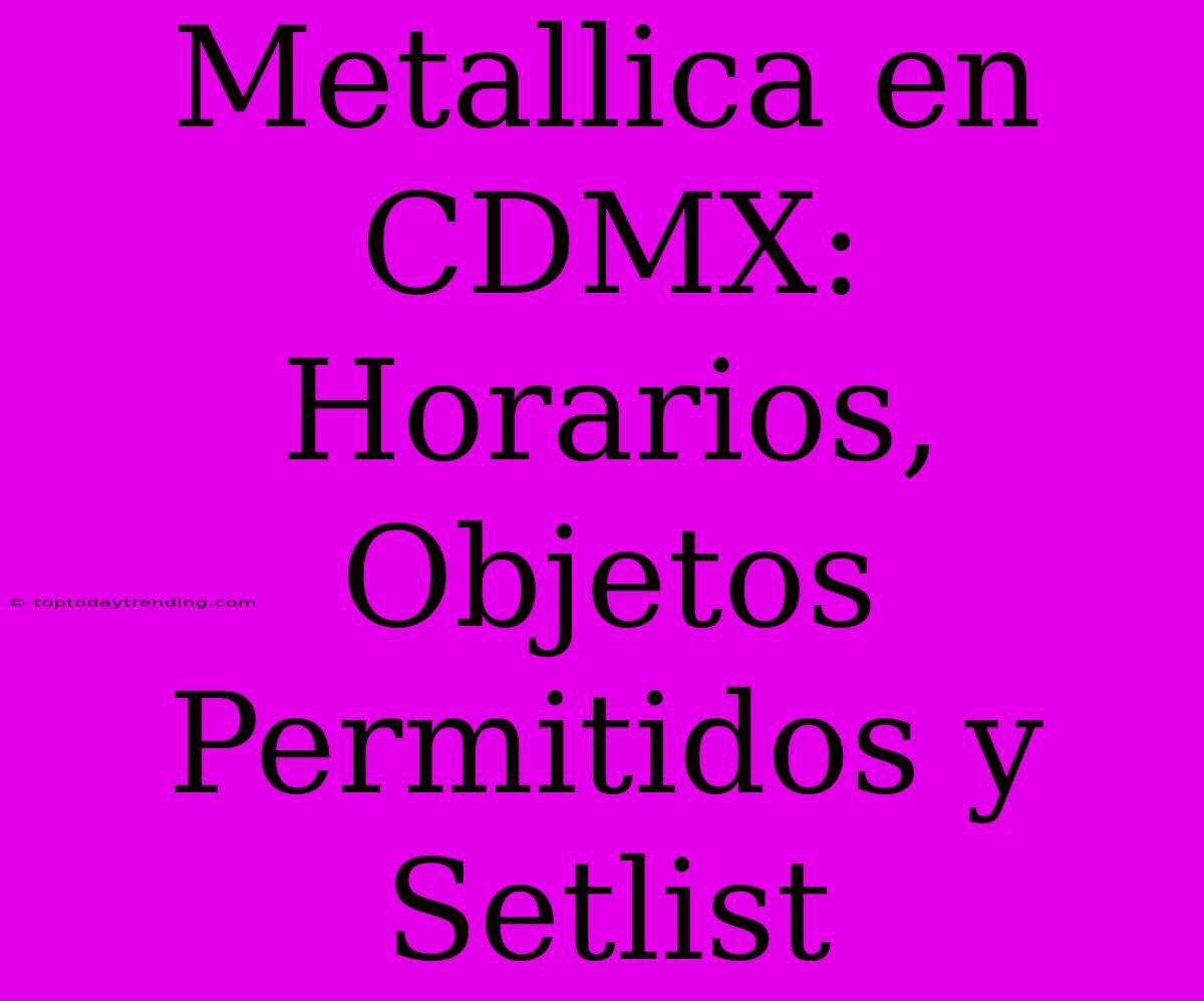 Metallica En CDMX: Horarios, Objetos Permitidos Y Setlist