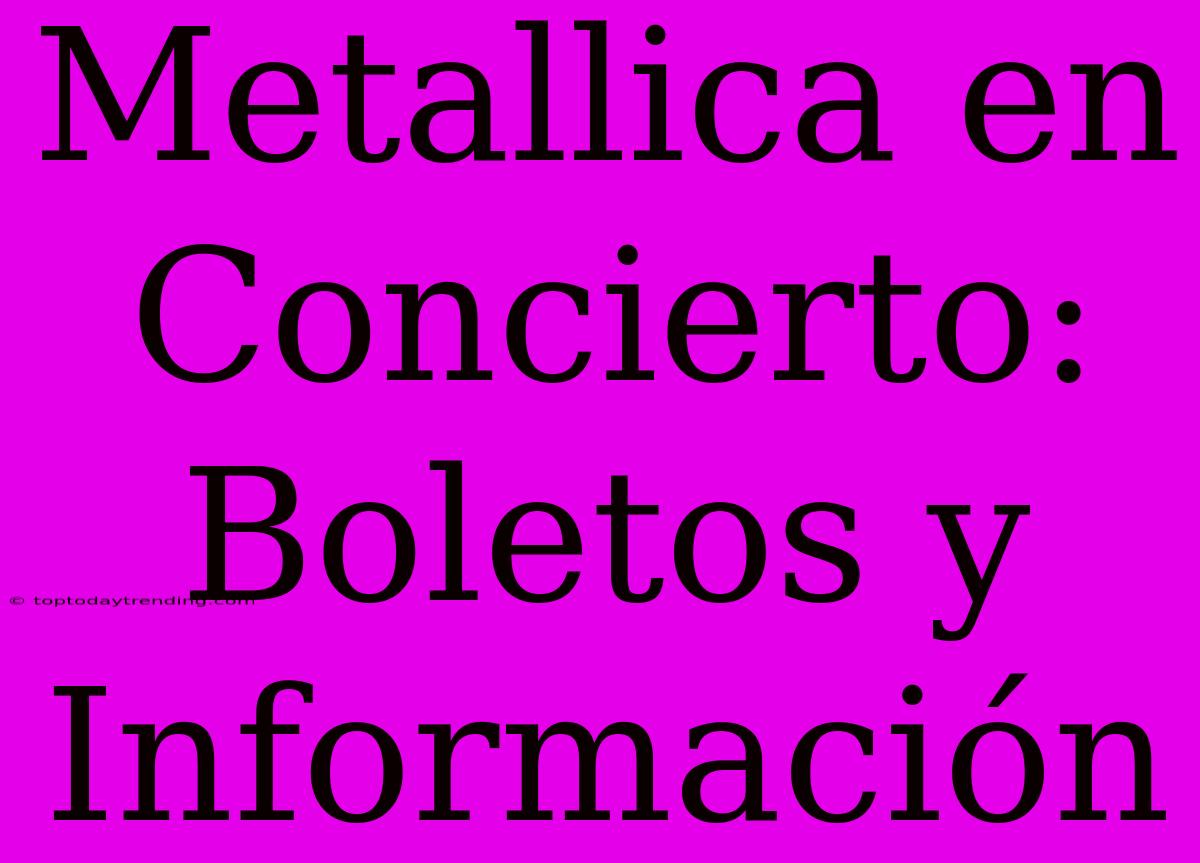 Metallica En Concierto: Boletos Y Información