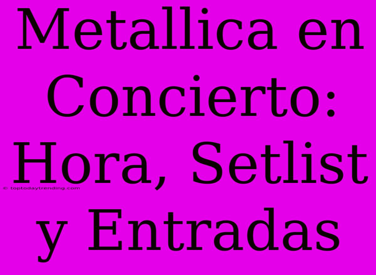 Metallica En Concierto: Hora, Setlist Y Entradas