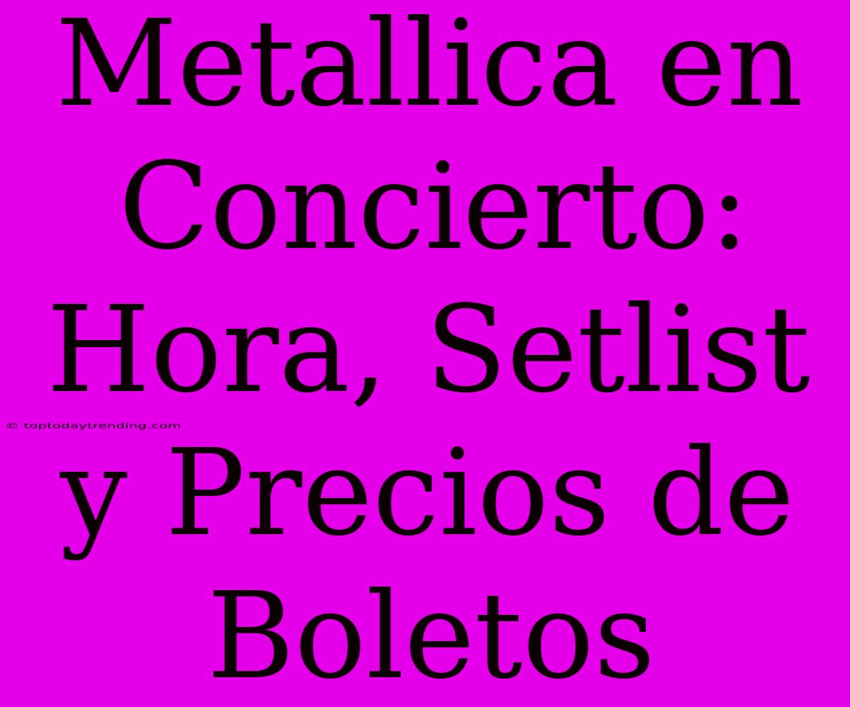 Metallica En Concierto: Hora, Setlist Y Precios De Boletos